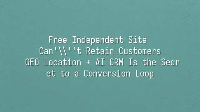 Free Independent Site Can't Retain Customers? GEO Location + AI CRM Is the Secret to a Conversion Loop