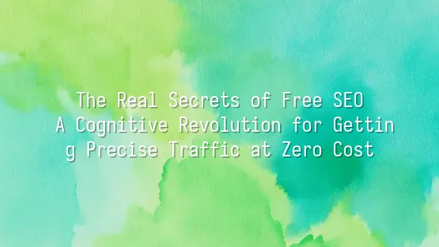 The Real Secrets of Free SEO: A Cognitive Revolution for Getting Precise Traffic at Zero Cost