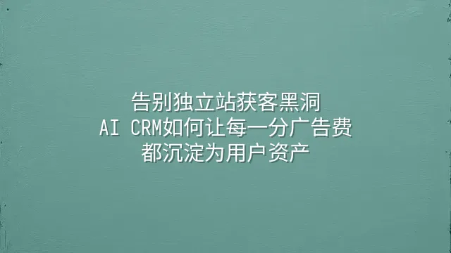 告别独立站获客黑洞：AI CRM如何让每一分广告费都沉淀为用户资产