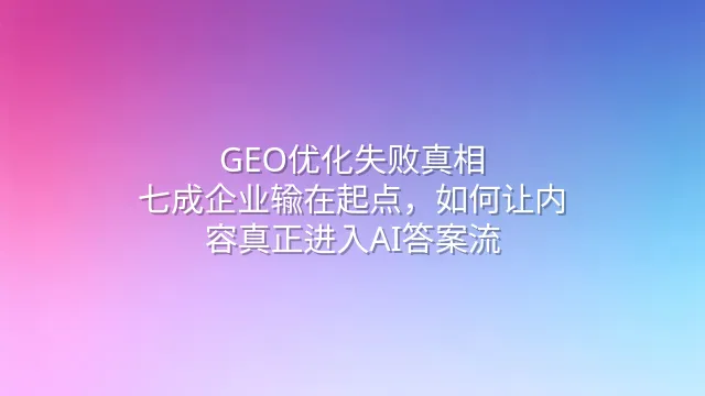GEO优化失败真相：七成企业输在起点，如何让内容真正进入AI答案流
