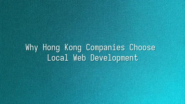Why Hong Kong Companies Choose Local Web Development?
