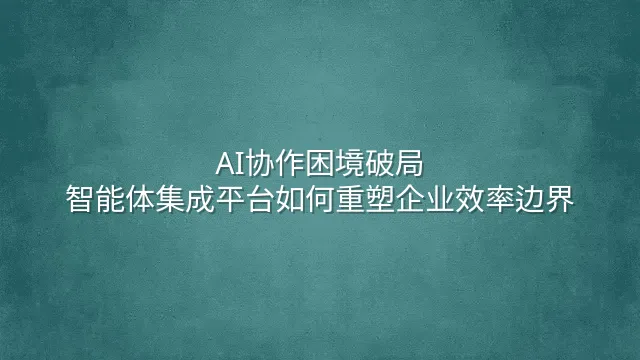 AI协作困境破局：智能体集成平台如何重塑企业效率边界
