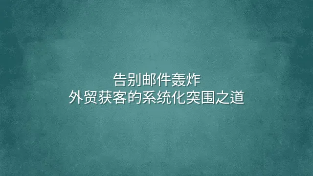 告别邮件轰炸：外贸获客的系统化突围之道