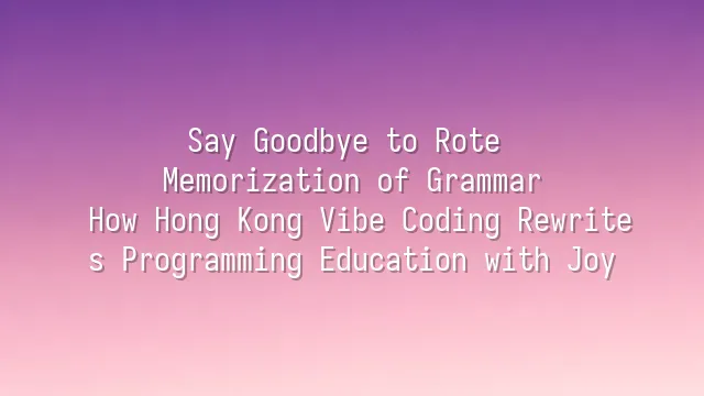 Say Goodbye to Rote Memorization of Grammar: How Hong Kong Vibe Coding Rewrites Programming Education with Joy