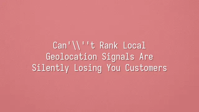 Can't Rank Local? Geolocation Signals Are Silently Losing You Customers