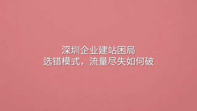 深圳企业建站困局：选错模式，流量尽失如何破？