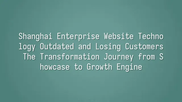 Shanghai Enterprise Website Technology Outdated and Losing Customers? The Transformation Journey from Showcase to Growth Engine