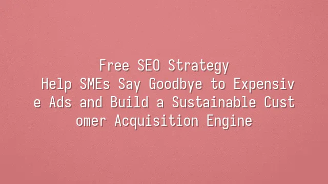Free SEO Strategy: Help SMEs Say Goodbye to Expensive Ads and Build a Sustainable Customer Acquisition Engine