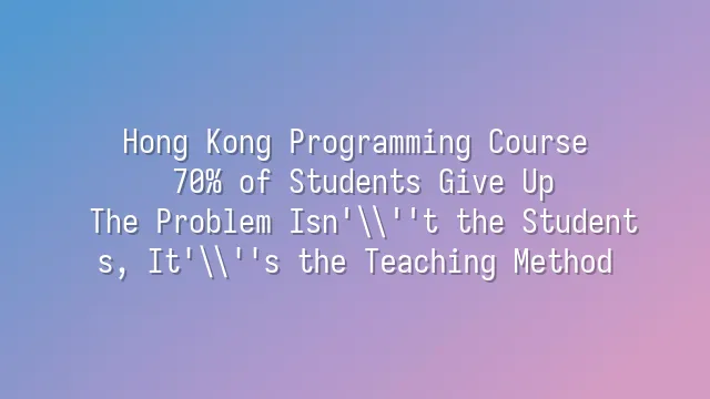 Hong Kong Programming Course: 70% of Students Give Up? The Problem Isn't the Students, It's the Teaching Method