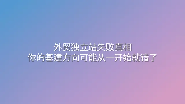 外贸独立站失败真相：你的基建方向可能从一开始就错了