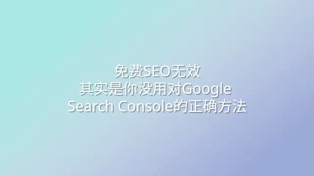 免费SEO无效？其实是你没用对Google Search Console的正确方法