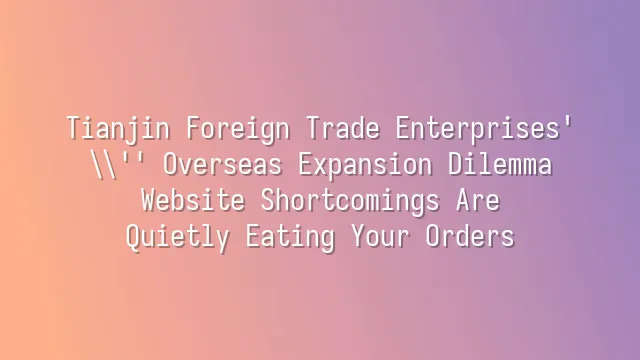 Tianjin Foreign Trade Enterprises' Overseas Expansion Dilemma: Website Shortcomings Are Quietly Eating Your Orders