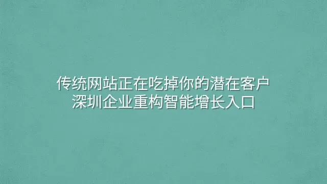传统网站正在吃掉你的潜在客户？深圳企业重构智能增长入口
