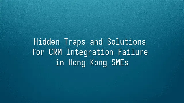 Hidden Traps and Solutions for CRM Integration Failure in Hong Kong SMEs
