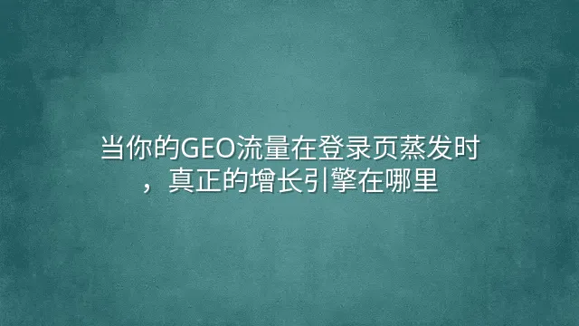 当你的GEO流量在登录页蒸发时，真正的增长引擎在哪里？