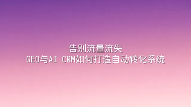 告别流量流失：GEO与AI CRM如何打造自动转化系统