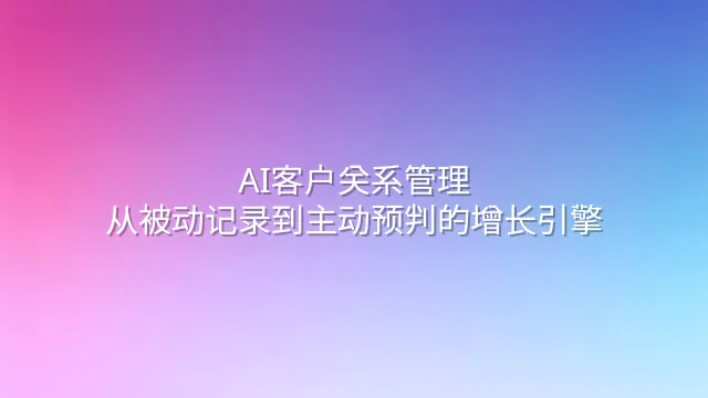 AI客户关系管理：从被动记录到主动预判的增长引擎