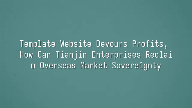 Template Website Devours Profits, How Can Tianjin Enterprises Reclaim Overseas Market Sovereignty?