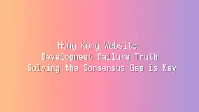 Hong Kong Website Development Failure Truth: Solving the Consensus Gap is Key