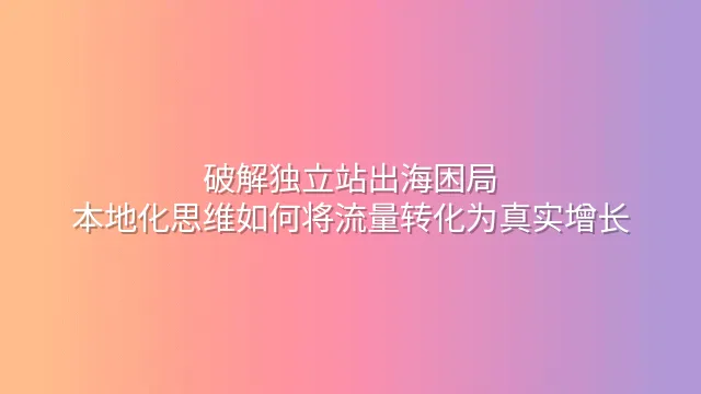 破解独立站出海困局：本地化思维如何将流量转化为真实增长