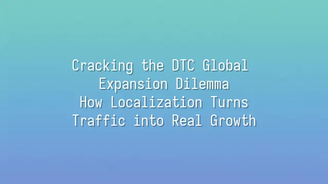 Cracking the DTC Global Expansion Dilemma: How Localization Turns Traffic into Real Growth