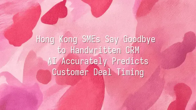 Hong Kong SMEs Say Goodbye to Handwritten CRM: AI Accurately Predicts Customer Deal Timing