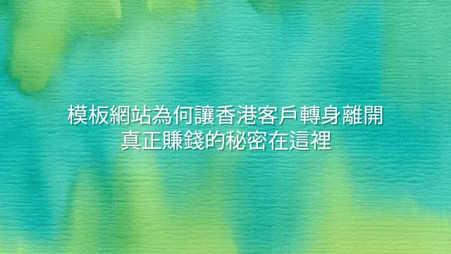 模板網站為何讓香港客戶轉身離開？真正賺錢的秘密在這裡