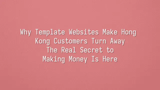 Why Template Websites Make Hong Kong Customers Turn Away? The Real Secret to Making Money Is Here