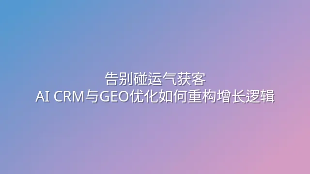 告别碰运气获客：AI CRM与GEO优化如何重构增长逻辑