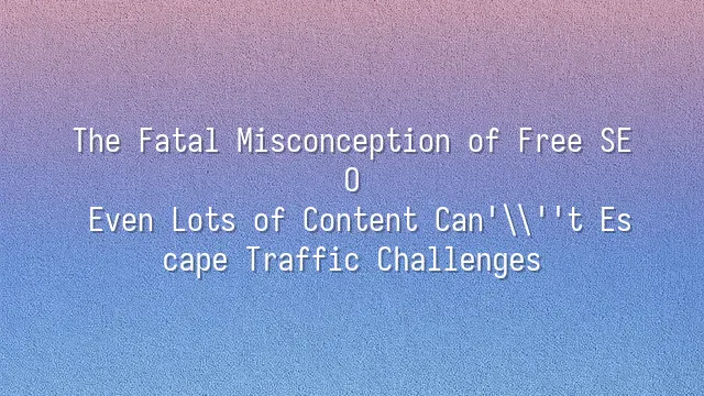 The Fatal Misconception of Free SEO: Even Lots of Content Can't Escape Traffic Challenges