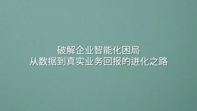 破解企业智能化困局：从数据到真实业务回报的进化之路