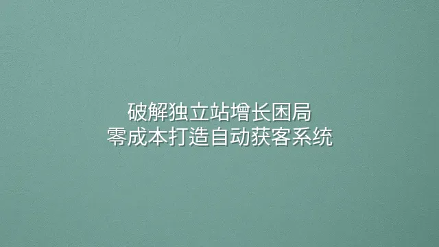 破解独立站增长困局：零成本打造自动获客系统