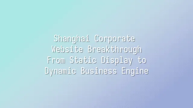 Shanghai Corporate Website Breakthrough: From Static Display to Dynamic Business Engine
