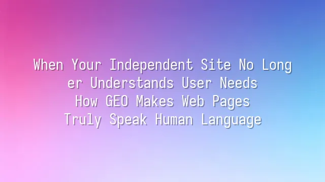 When Your Independent Site No Longer Understands User Needs: How GEO Makes Web Pages Truly Speak Human Language