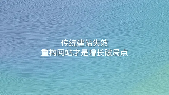 传统建站失效？重构网站才是增长破局点