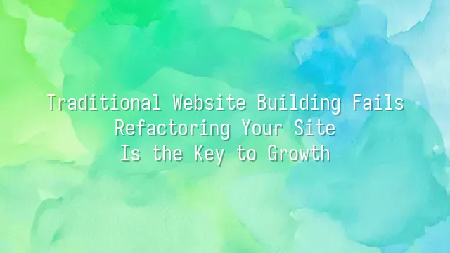 Traditional Website Building Fails? Refactoring Your Site Is the Key to Growth