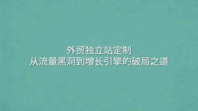 外贸独立站定制：从流量黑洞到增长引擎的破局之道
