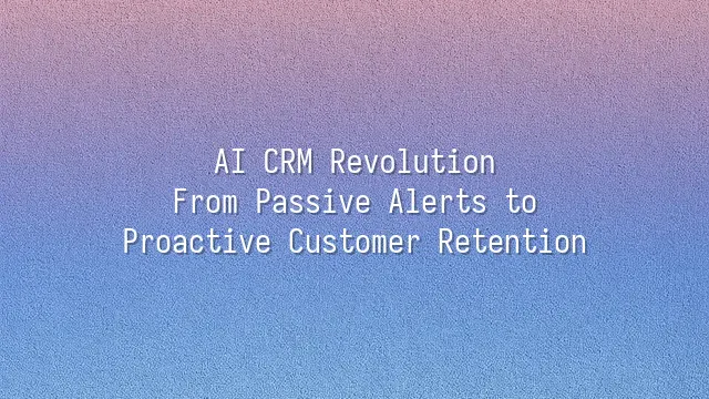 AI CRM Revolution: From Passive Alerts to Proactive Customer Retention