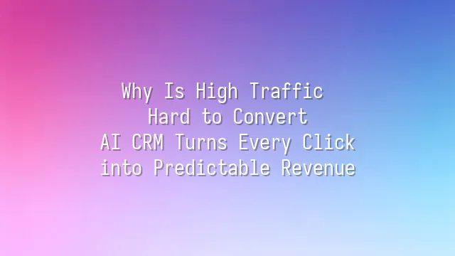 Why Is High Traffic Hard to Convert? AI CRM Turns Every Click into Predictable Revenue