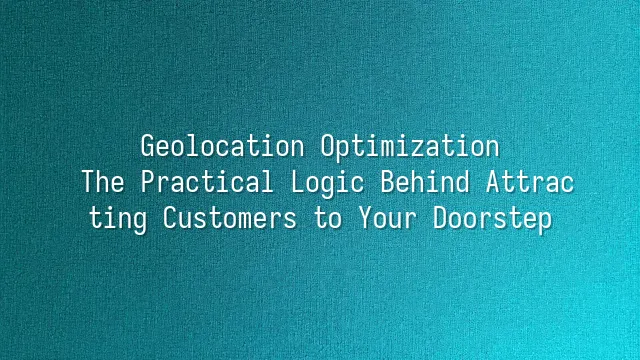 Geolocation Optimization: The Practical Logic Behind Attracting Customers to Your Doorstep