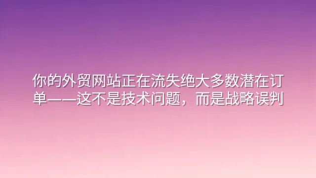 你的外贸网站正在流失绝大多数潜在订单——这不是技术问题，而是战略误判