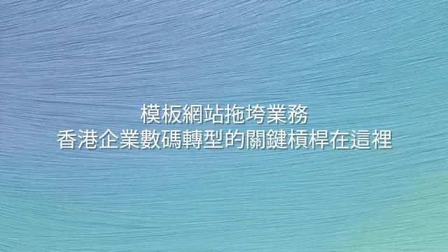 模板網站拖垮業務？香港企業數碼轉型的關鍵槓桿在這裡