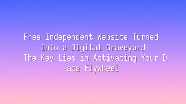 Free Independent Website Turned into a Digital Graveyard? The Key Lies in Activating Your Data Flywheel