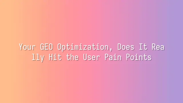 Your GEO Optimization, Does It Really Hit the User Pain Points?