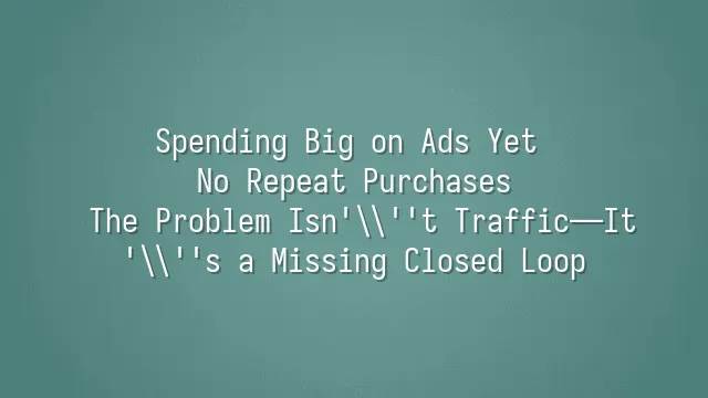 Spending Big on Ads Yet No Repeat Purchases? The Problem Isn't Traffic—It's a Missing Closed Loop