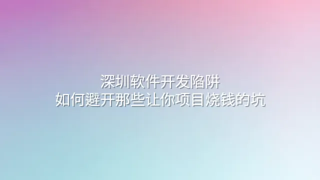 深圳软件开发陷阱：如何避开那些让你项目烧钱的坑