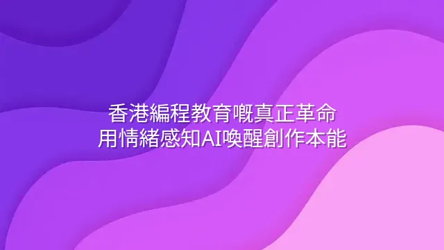 香港編程教育嘅真正革命：用情緒感知AI喚醒創作本能