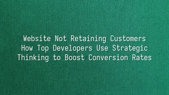 Website Not Retaining Customers? How Top Developers Use Strategic Thinking to Boost Conversion Rates