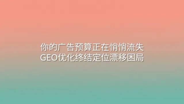 你的广告预算正在悄悄流失？GEO优化终结定位漂移困局