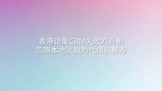 香港企業CRM失敗的真相：忽略本地法規的代價與解方